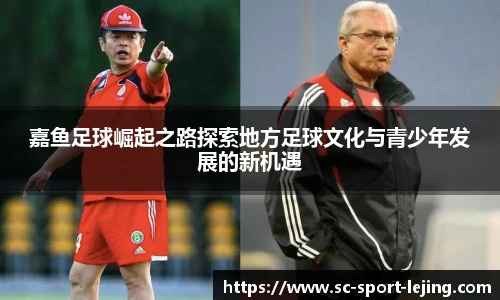 嘉鱼足球崛起之路探索地方足球文化与青少年发展的新机遇